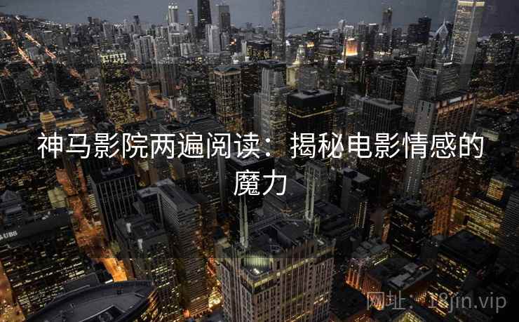 神马影院两遍阅读:揭秘电影情感的魔力 神马影院两遍阅读:揭秘电影情感的魔力