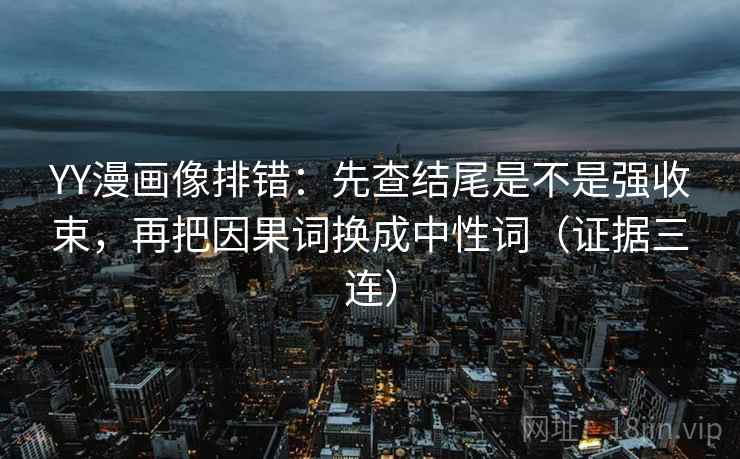 YY漫画像排错:先查结尾是不是强收束,再把因果词换成中性词(证据三连) YY漫画像排错:先查结尾是不是强收束,再把因果词换成中性词(证据三连)