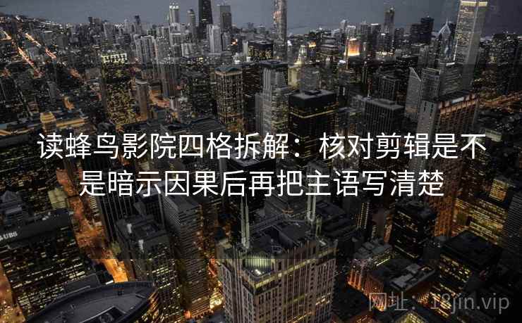 读蜂鸟影院四格拆解:核对剪辑是不是暗示因果后再把主语写清楚 读蜂鸟影院四格拆解:核对剪辑是不是暗示因果后再把主语写清楚