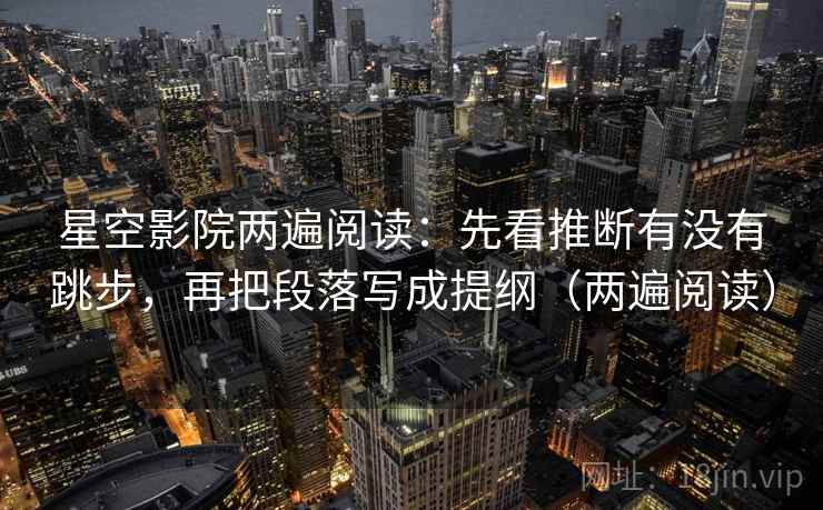 星空影院两遍阅读:先看推断有没有跳步,再把段落写成提纲(两遍阅读) 星空影院两遍阅读:先看推断有没有跳步,再把段落写成提纲(两遍阅读)