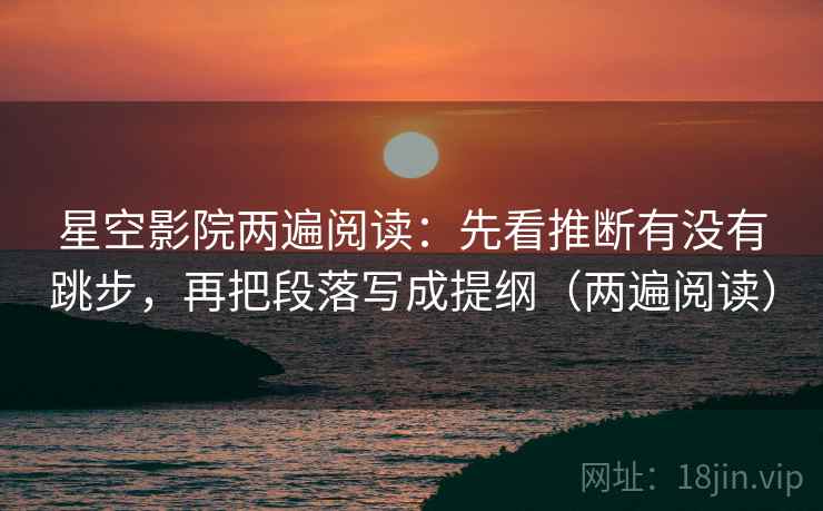 星空影院两遍阅读:先看推断有没有跳步,再把段落写成提纲(两遍阅读) 星空影院两遍阅读:先看推断有没有跳步,再把段落写成提纲(两遍阅读)