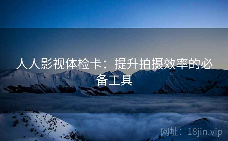 人人影视体检卡:提升拍摄效率的必备工具 人人影视体检卡:提升拍摄效率的必备工具