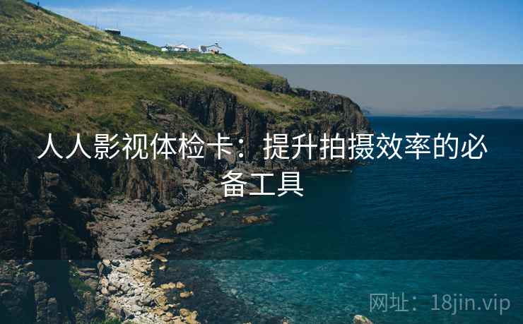 人人影视体检卡:提升拍摄效率的必备工具 人人影视体检卡:提升拍摄效率的必备工具