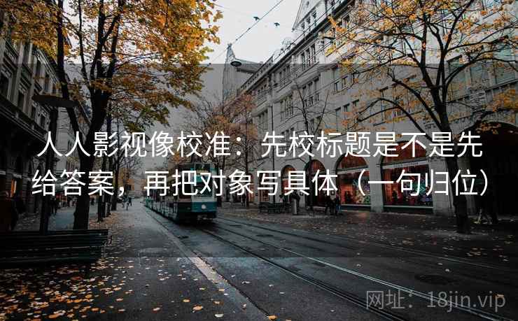 人人影视像校准：先校标题是不是先给答案，再把对象写具体（一句归位）