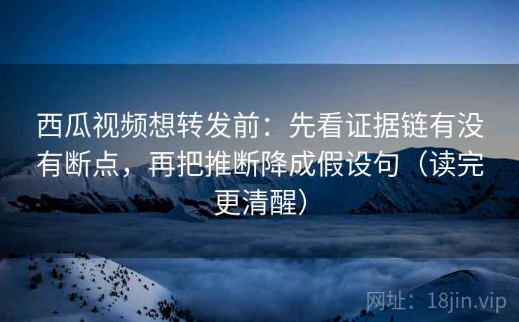 西瓜视频想转发前:先看证据链有没有断点,再把推断降成假设句(读完更清醒) 西瓜视频想转发前:先看证据链有没有断点,再把推断降成假设句(读完更清醒)