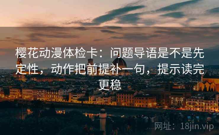 樱花动漫体检卡：问题导语是不是先定性，动作把前提补一句，提示读完更稳
