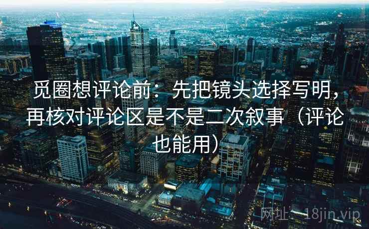 觅圈想评论前:先把镜头选择写明,再核对评论区是不是二次叙事(评论也能用) 觅圈想评论前:先把镜头选择写明,再核对评论区是不是二次叙事(评论也能用)