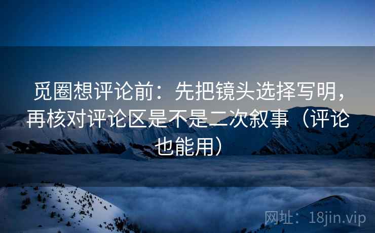 觅圈想评论前:先把镜头选择写明,再核对评论区是不是二次叙事(评论也能用) 觅圈想评论前:先把镜头选择写明,再核对评论区是不是二次叙事(评论也能用)