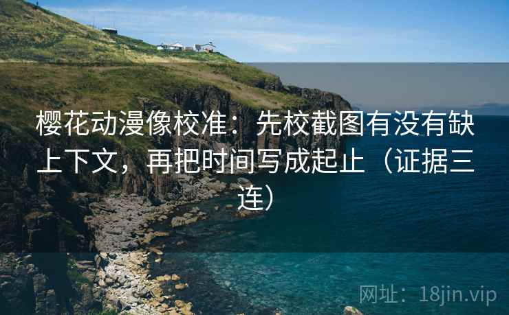 樱花动漫像校准：先校截图有没有缺上下文，再把时间写成起止（证据三连）