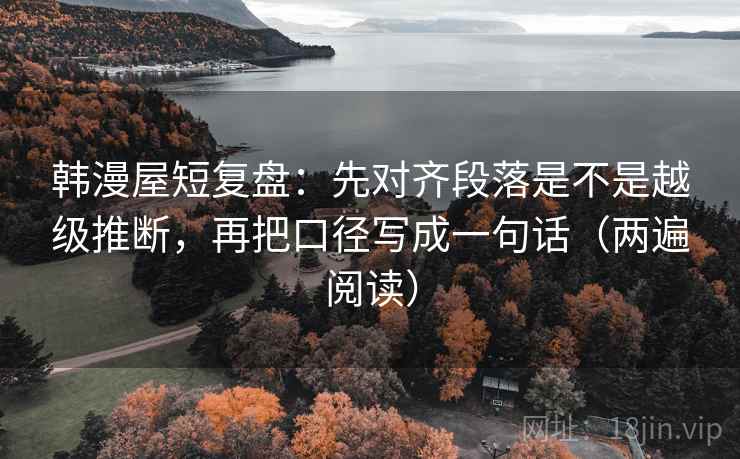 韩漫屋短复盘:先对齐段落是不是越级推断,再把口径写成一句话(两遍阅读) 韩漫屋短复盘:先对齐段落是不是越级推断,再把口径写成一句话(两遍阅读)