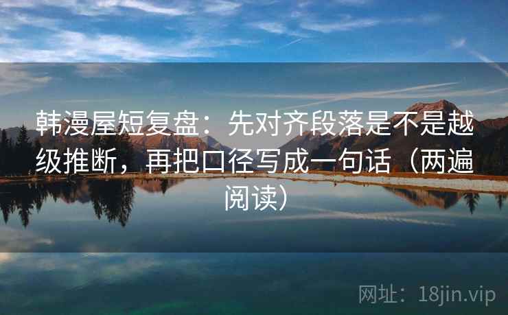 韩漫屋短复盘:先对齐段落是不是越级推断,再把口径写成一句话(两遍阅读) 韩漫屋短复盘:先对齐段落是不是越级推断,再把口径写成一句话(两遍阅读)