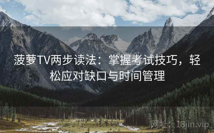 菠萝TV两步读法:掌握考试技巧,轻松应对缺口与时间管理 菠萝TV两步读法:掌握考试技巧,轻松应对缺口与时间管理