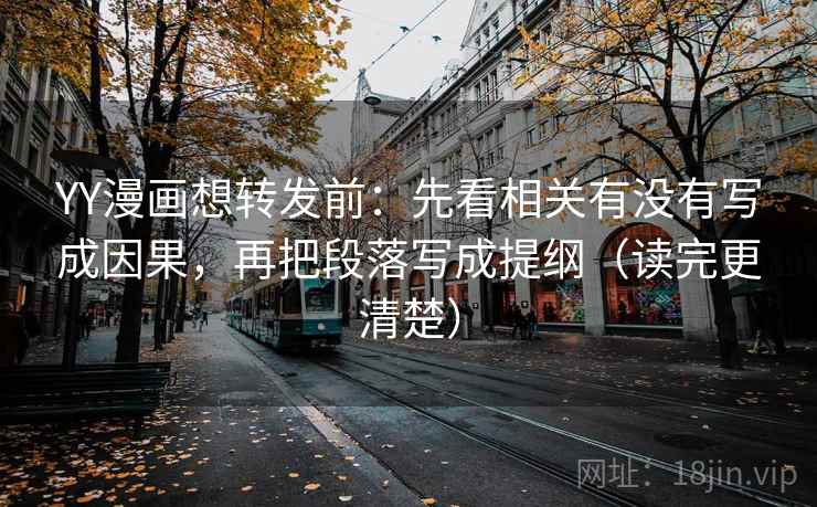 YY漫画想转发前：先看相关有没有写成因果，再把段落写成提纲（读完更清楚）