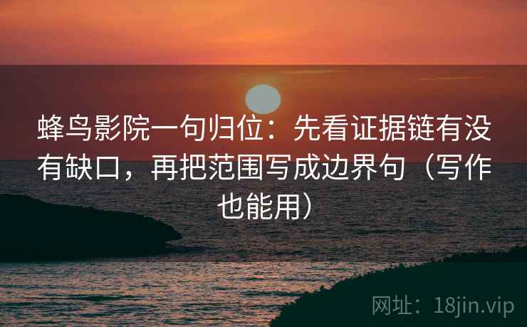 蜂鸟影院一句归位:先看证据链有没有缺口,再把范围写成边界句(写作也能用) 蜂鸟影院一句归位:先看证据链有没有缺口,再把范围写成边界句(写作也能用)