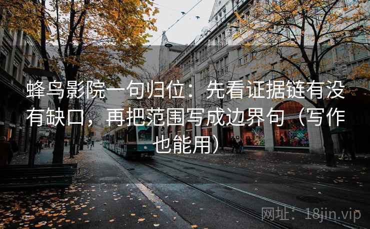 蜂鸟影院一句归位:先看证据链有没有缺口,再把范围写成边界句(写作也能用) 蜂鸟影院一句归位:先看证据链有没有缺口,再把范围写成边界句(写作也能用)