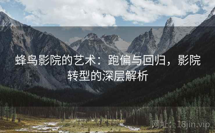 蜂鸟影院的艺术:跑偏与回归,影院转型的深层解析 蜂鸟影院的艺术:跑偏与回归,影院转型的深层解析
