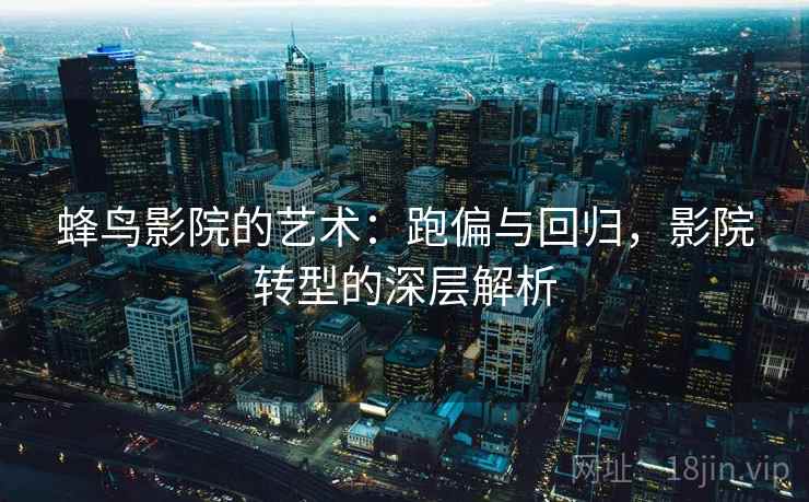 蜂鸟影院的艺术:跑偏与回归,影院转型的深层解析 蜂鸟影院的艺术:跑偏与回归,影院转型的深层解析