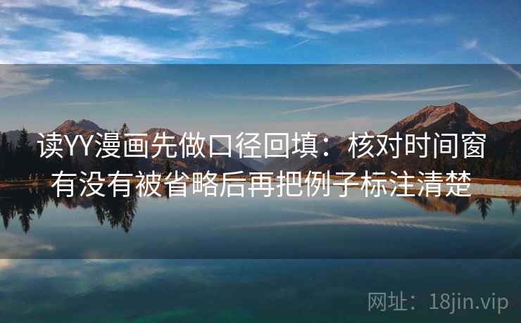 读YY漫画先做口径回填:核对时间窗有没有被省略后再把例子标注清楚 读YY漫画先做口径回填:核对时间窗有没有被省略后再把例子标注清楚