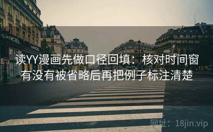 读YY漫画先做口径回填:核对时间窗有没有被省略后再把例子标注清楚 读YY漫画先做口径回填:核对时间窗有没有被省略后再把例子标注清楚
