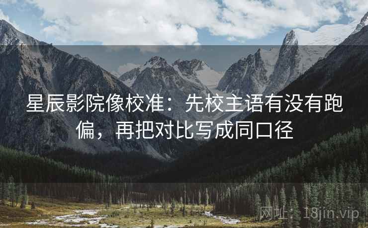星辰影院像校准：先校主语有没有跑偏，再把对比写成同口径