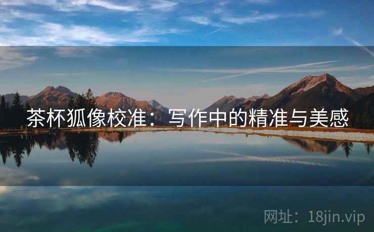 茶杯狐像校准:写作中的精准与美感 茶杯狐像校准:写作中的精准与美感