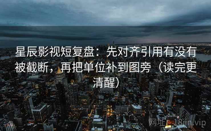 星辰影视短复盘：先对齐引用有没有被截断，再把单位补到图旁（读完更清醒）
