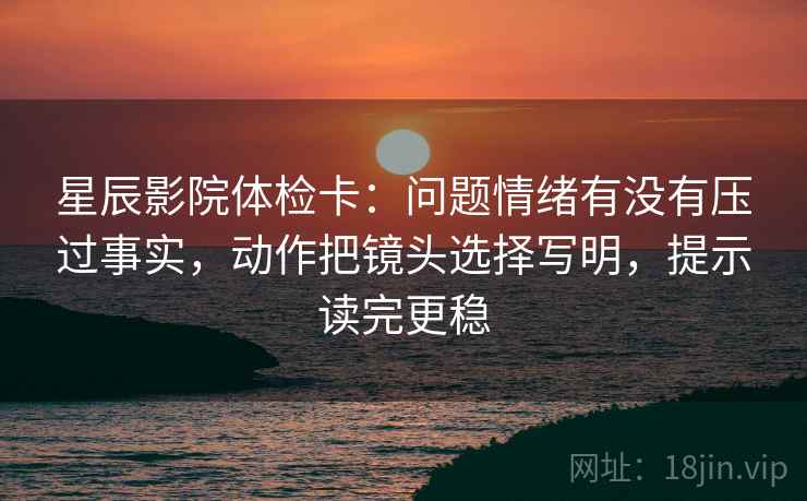星辰影院体检卡:问题情绪有没有压过事实,动作把镜头选择写明,提示读完更稳 星辰影院体检卡:问题情绪有没有压过事实,动作把镜头选择写明,提示读完更稳