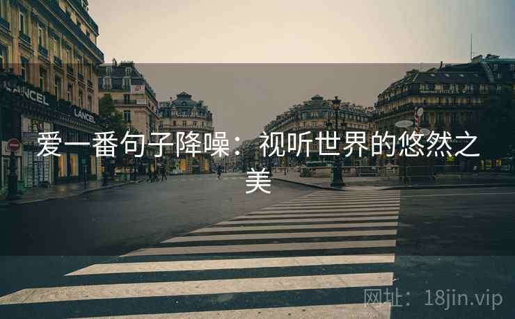 爱一番句子降噪:视听世界的悠然之美 爱一番句子降噪:视听世界的悠然之美