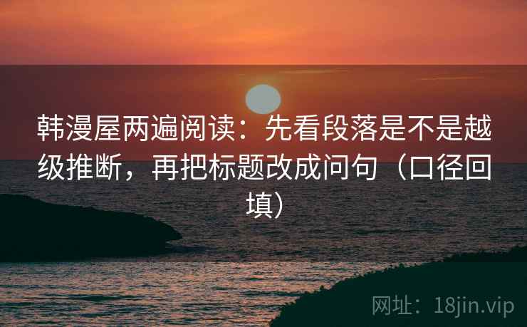 韩漫屋两遍阅读:先看段落是不是越级推断,再把标题改成问句(口径回填) 韩漫屋两遍阅读:先看段落是不是越级推断,再把标题改成问句(口径回填)