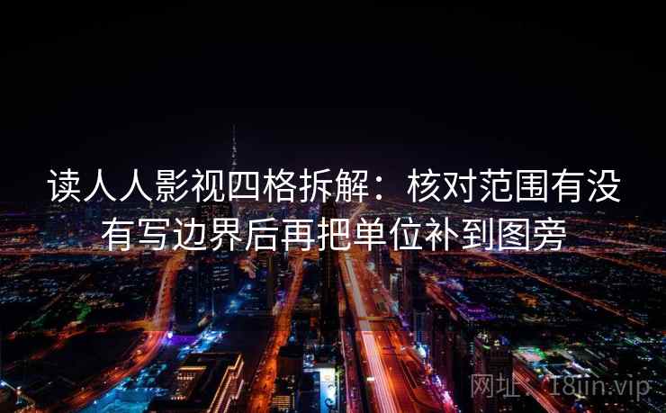 读人人影视四格拆解:核对范围有没有写边界后再把单位补到图旁 读人人影视四格拆解:核对范围有没有写边界后再把单位补到图旁