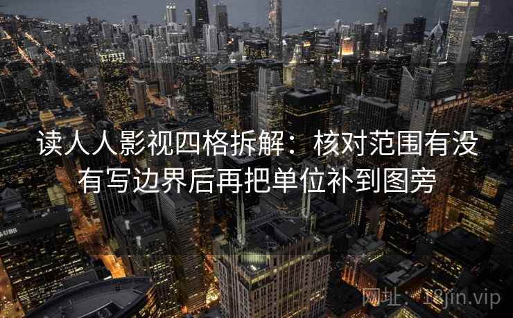 读人人影视四格拆解:核对范围有没有写边界后再把单位补到图旁 读人人影视四格拆解:核对范围有没有写边界后再把单位补到图旁
