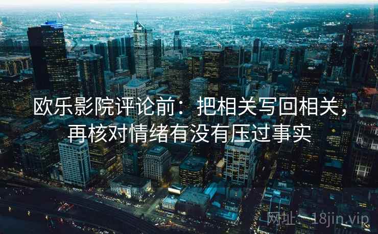 欧乐影院评论前:把相关写回相关,再核对情绪有没有压过事实 欧乐影院评论前:把相关写回相关,再核对情绪有没有压过事实