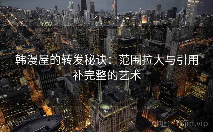 韩漫屋的转发秘诀:范围拉大与引用补完整的艺术 韩漫屋的转发秘诀:范围拉大与引用补完整的艺术