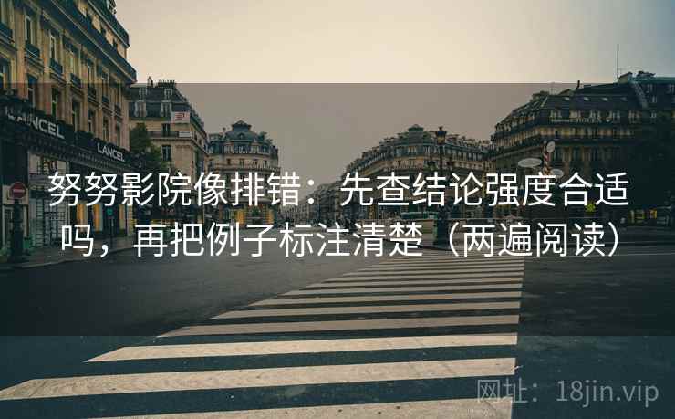 努努影院像排错:先查结论强度合适吗,再把例子标注清楚(两遍阅读) 努努影院像排错:先查结论强度合适吗,再把例子标注清楚(两遍阅读)