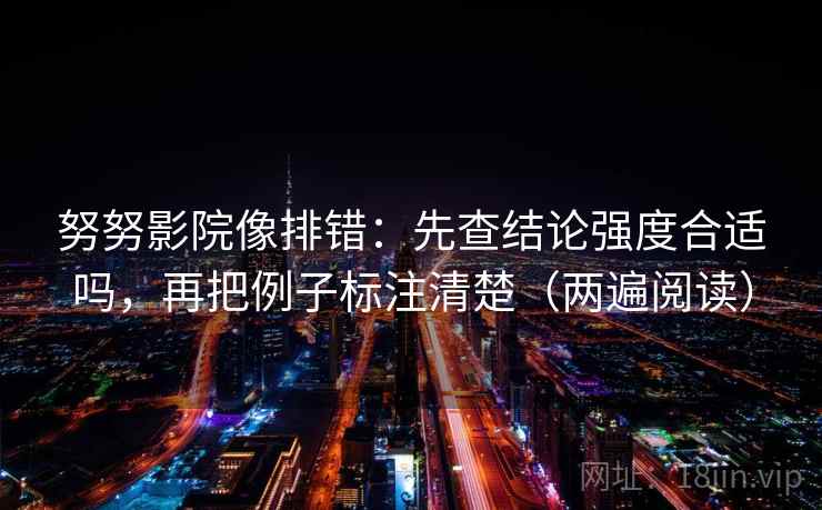 努努影院像排错:先查结论强度合适吗,再把例子标注清楚(两遍阅读) 努努影院像排错:先查结论强度合适吗,再把例子标注清楚(两遍阅读)
