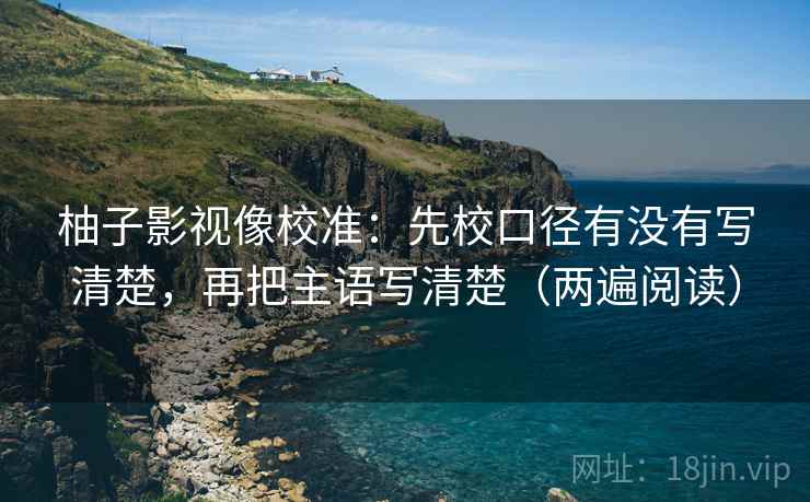 柚子影视像校准：先校口径有没有写清楚，再把主语写清楚（两遍阅读）