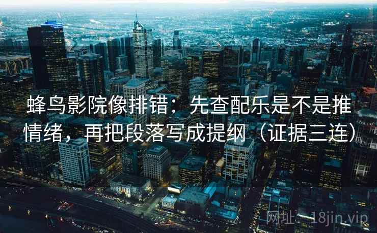 蜂鸟影院像排错:先查配乐是不是推情绪,再把段落写成提纲(证据三连) 蜂鸟影院像排错:先查配乐是不是推情绪,再把段落写成提纲(证据三连)