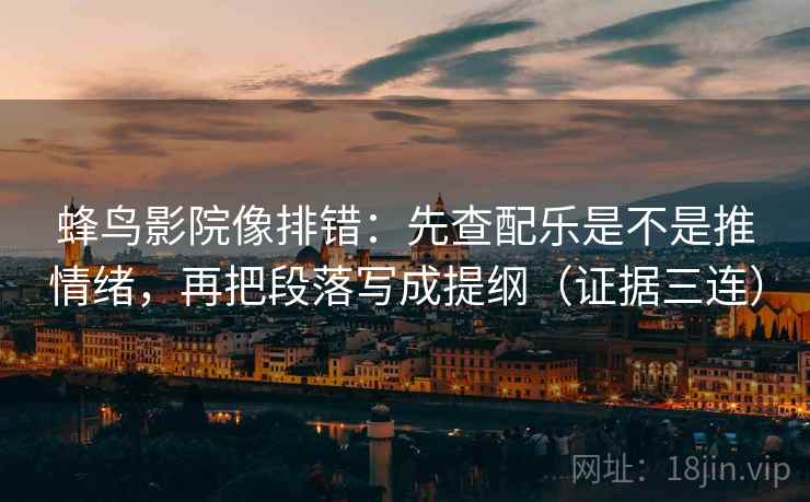 蜂鸟影院像排错:先查配乐是不是推情绪,再把段落写成提纲(证据三连) 蜂鸟影院像排错:先查配乐是不是推情绪,再把段落写成提纲(证据三连)