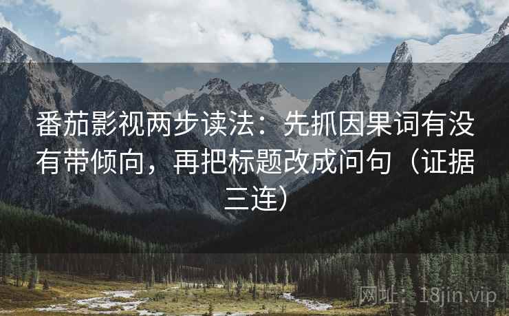 番茄影视两步读法:先抓因果词有没有带倾向,再把标题改成问句(证据三连) 番茄影视两步读法:先抓因果词有没有带倾向,再把标题改成问句(证据三连)
