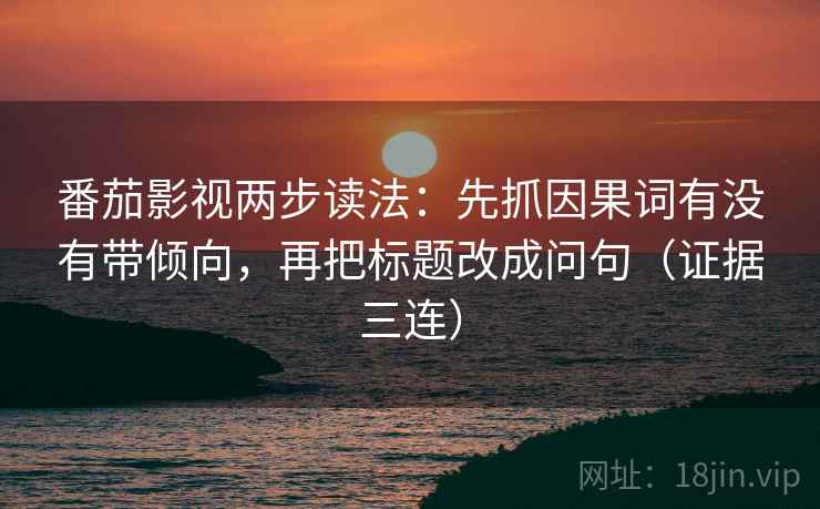 番茄影视两步读法:先抓因果词有没有带倾向,再把标题改成问句(证据三连) 番茄影视两步读法:先抓因果词有没有带倾向,再把标题改成问句(证据三连)