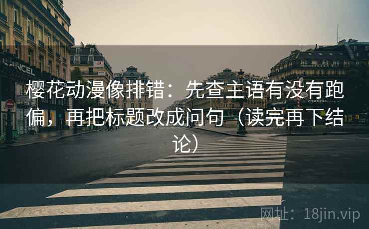 樱花动漫像排错:先查主语有没有跑偏,再把标题改成问句(读完再下结论) 樱花动漫像排错:先查主语有没有跑偏,再把标题改成问句(读完再下结论)
