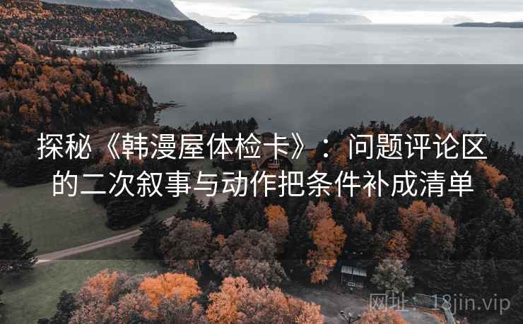 探秘《韩漫屋体检卡》:问题评论区的二次叙事与动作把条件补成清单 探秘《韩漫屋体检卡》:问题评论区的二次叙事与动作把条件补成清单