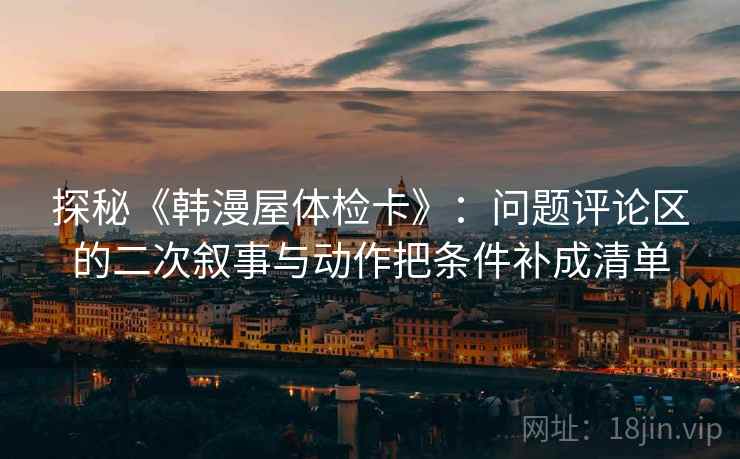 探秘《韩漫屋体检卡》:问题评论区的二次叙事与动作把条件补成清单 探秘《韩漫屋体检卡》:问题评论区的二次叙事与动作把条件补成清单