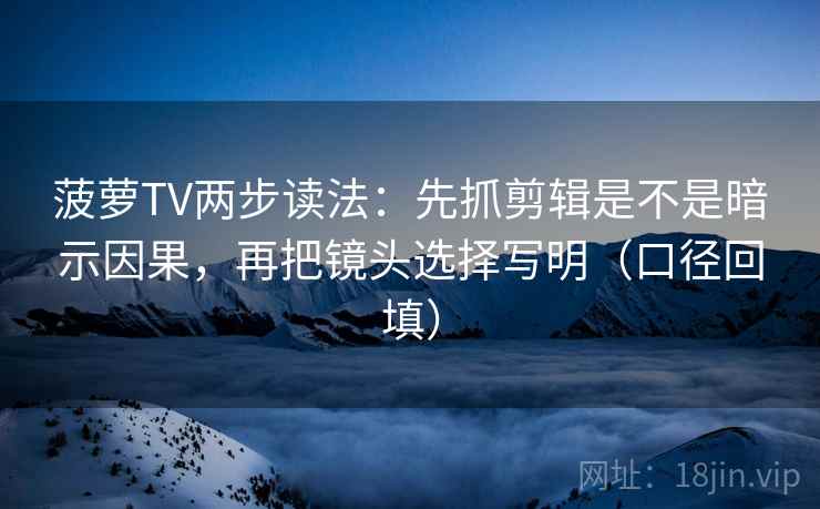 菠萝TV两步读法:先抓剪辑是不是暗示因果,再把镜头选择写明(口径回填) 菠萝TV两步读法:先抓剪辑是不是暗示因果,再把镜头选择写明(口径回填)