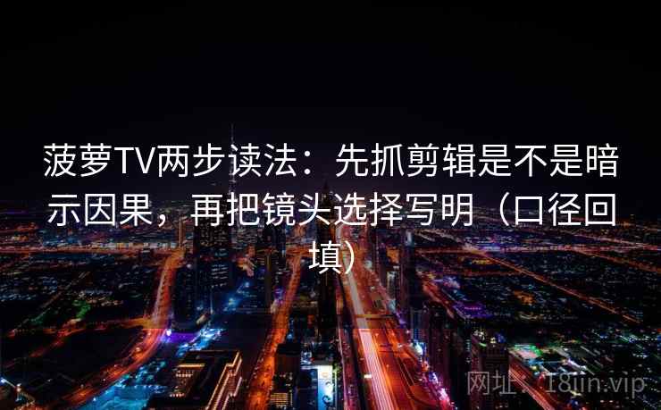 菠萝TV两步读法:先抓剪辑是不是暗示因果,再把镜头选择写明(口径回填) 菠萝TV两步读法:先抓剪辑是不是暗示因果,再把镜头选择写明(口径回填)