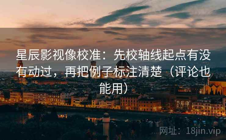星辰影视像校准:先校轴线起点有没有动过,再把例子标注清楚(评论也能用) 星辰影视像校准:先校轴线起点有没有动过,再把例子标注清楚(评论也能用)