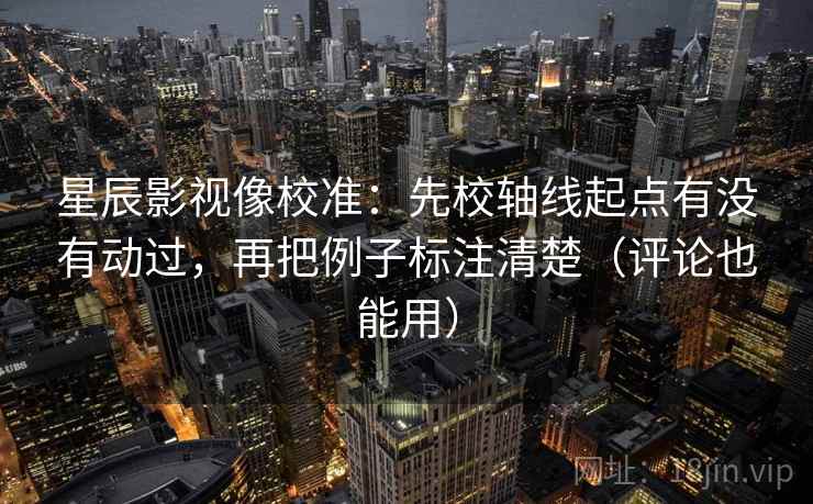 星辰影视像校准:先校轴线起点有没有动过,再把例子标注清楚(评论也能用) 星辰影视像校准:先校轴线起点有没有动过,再把例子标注清楚(评论也能用)
