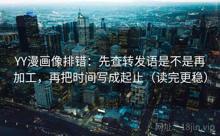 YY漫画像排错:先查转发语是不是再加工,再把时间写成起止(读完更稳) YY漫画像排错:先查转发语是不是再加工,再把时间写成起止(读完更稳)