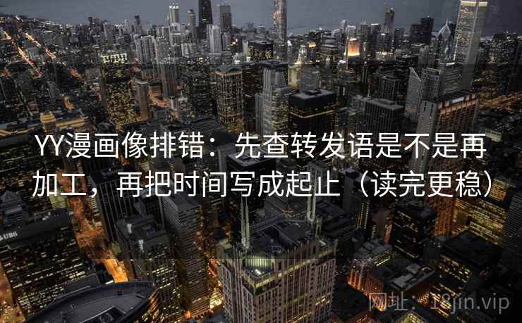 YY漫画像排错:先查转发语是不是再加工,再把时间写成起止(读完更稳) YY漫画像排错:先查转发语是不是再加工,再把时间写成起止(读完更稳)