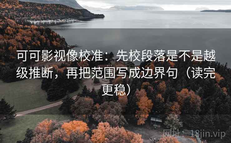 可可影视像校准:先校段落是不是越级推断,再把范围写成边界句(读完更稳) 可可影视像校准:先校段落是不是越级推断,再把范围写成边界句(读完更稳)